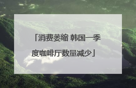 消费萎缩 韩国一季度咖啡厅数量减少