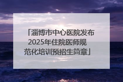 淄博市中心医院发布2025年住院医师规范化培训预招生简章