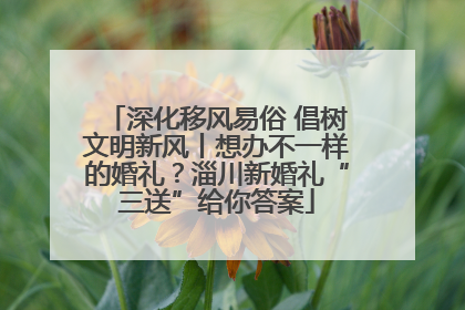 深化移风易俗 倡树文明新风丨想办不一样的婚礼？淄川新婚礼“三送”给你答案