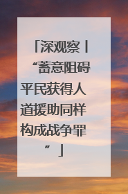 深观察丨“蓄意阻碍平民获得人道援助同样构成战争罪”