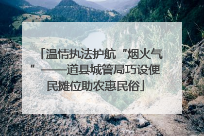 温情执法护航“烟火气”——道县城管局巧设便民摊位助农惠民俗