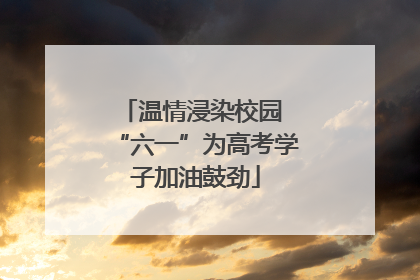 温情浸染校园 “六一”为高考学子加油鼓劲