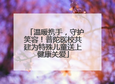 温暖携手，守护笑容！普陀医校共建为特殊儿童送上健康关爱