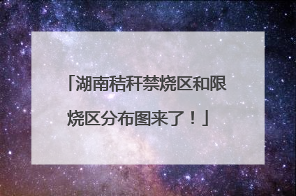 湖南秸秆禁烧区和限烧区分布图来了！