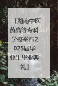 湖南中医药高等专科学校举行2025届毕业生毕业典礼