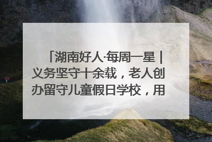 湖南好人·每周一星｜义务坚守十余载，老人创办留守儿童假日学校，用爱传道以心授艺