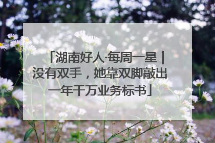 湖南好人·每周一星｜没有双手，她靠双脚敲出一年千万业务标书