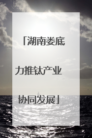 湖南娄底力推钛产业协同发展