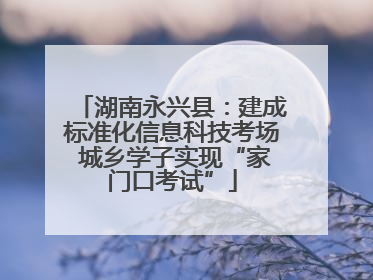 湖南永兴县：建成标准化信息科技考场 城乡学子实现“家门口考试”