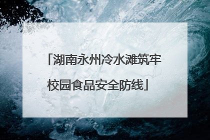 湖南永州冷水滩筑牢校园食品安全防线