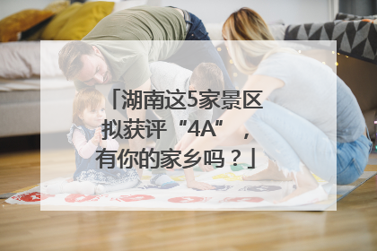 湖南这5家景区拟获评“4A”，有你的家乡吗？