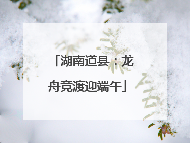 湖南道县：龙舟竞渡迎端午