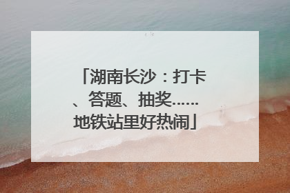湖南长沙：打卡、答题、抽奖……地铁站里好热闹