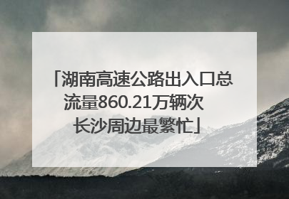 湖南高速公路出入口总流量860.21万辆次 长沙周边最繁忙