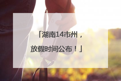 湖南14市州，放假时间公布！