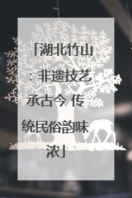 湖北竹山：非遗技艺承古今 传统民俗韵味浓