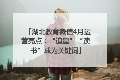 湖北教育微信4月运营亮点：“追星”“读书”成为关键词