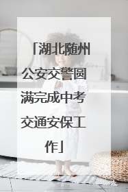 湖北随州公安交警圆满完成中考交通安保工作