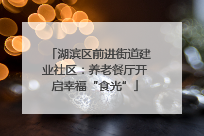 湖滨区前进街道建业社区：养老餐厅开启幸福“食光”