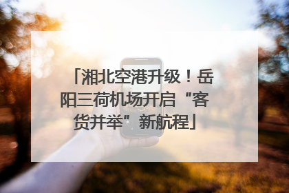 湘北空港升级！岳阳三荷机场开启“客货并举”新航程