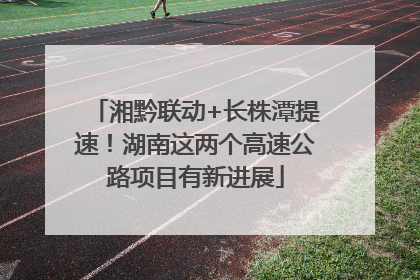 湘黔联动+长株潭提速！湖南这两个高速公路项目有新进展
