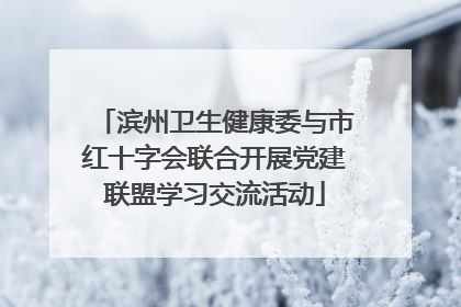 滨州卫生健康委与市红十字会联合开展党建联盟学习交流活动