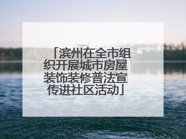 滨州在全市组织开展城市房屋装饰装修普法宣传进社区活动