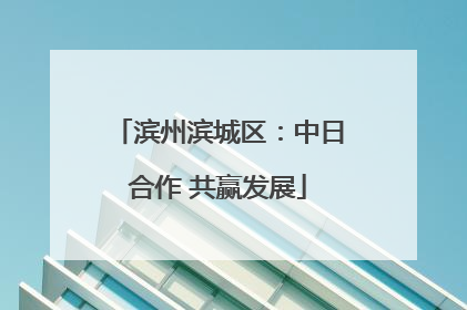 滨州滨城区：中日合作 共赢发展
