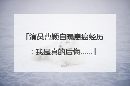 演员曹颖自曝患癌经历：我是真的后悔……