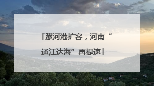 漯河港扩容，河南“通江达海”再提速