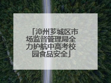 漳州芗城区市场监督管理局全力护航中高考校园食品安全