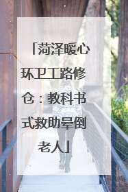 菏泽暖心环卫工路修仓：教科书式救助晕倒老人