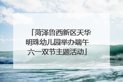 菏泽鲁西新区天华明珠幼儿园举办端午六一双节主题活动