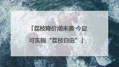 荔枝降价潮来袭 今夏可实现“荔枝自由”
