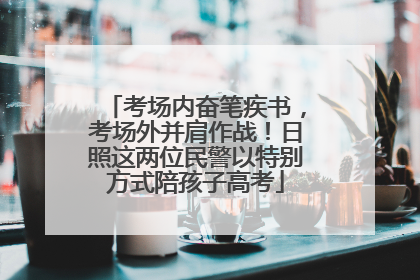 考场内奋笔疾书，考场外并肩作战！日照这两位民警以特别方式陪孩子高考