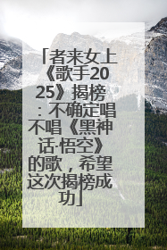 者来女上《歌手2025》揭榜：不确定唱不唱《黑神话·悟空》的歌，希望这次揭榜成功
