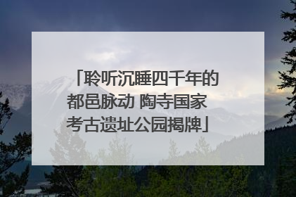 聆听沉睡四千年的都邑脉动 陶寺国家考古遗址公园揭牌