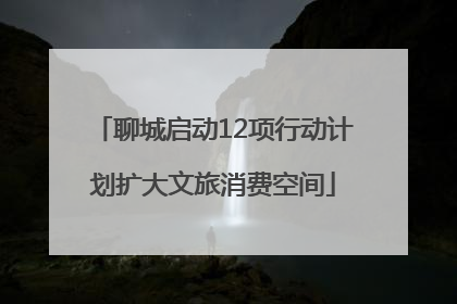 聊城启动12项行动计划扩大文旅消费空间