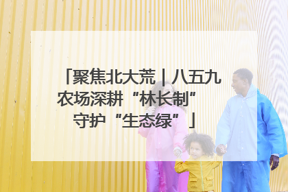 聚焦北大荒｜八五九农场深耕“林长制” 守护“生态绿”