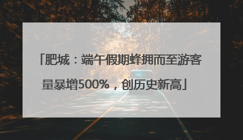 肥城：端午假期蜂拥而至游客量暴增500%，创历史新高