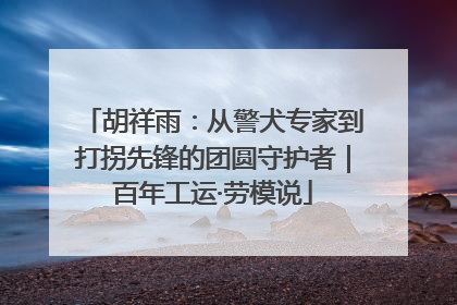 胡祥雨：从警犬专家到打拐先锋的团圆守护者｜百年工运·劳模说