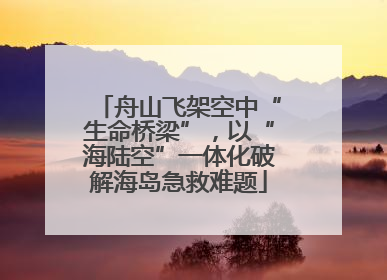 舟山飞架空中“生命桥梁”，以“海陆空”一体化破解海岛急救难题