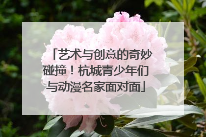 艺术与创意的奇妙碰撞！杭城青少年们与动漫名家面对面