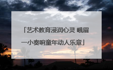 艺术教育浸润心灵 峨眉一小奏响童年动人乐章