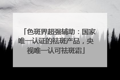 色斑界超强辅助：国家唯一认证的祛斑产品，央视唯一认可祛斑霜