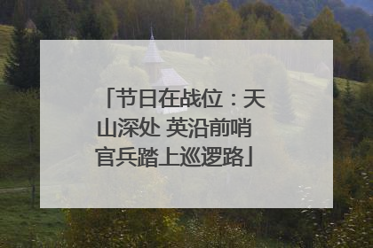 节日在战位：天山深处 英沿前哨官兵踏上巡逻路