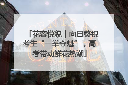 花容悦貌｜向日葵祝考生“一举夺魁”，高考带动鲜花热潮
