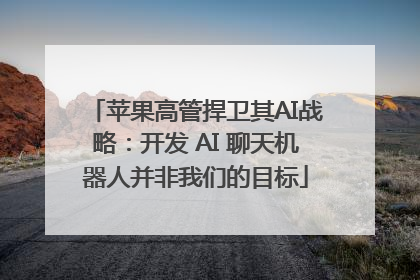 苹果高管捍卫其AI战略：开发 AI 聊天机器人并非我们的目标