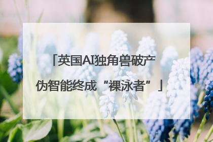 英国AI独角兽破产 伪智能终成“裸泳者”