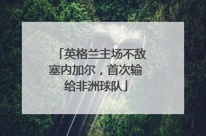 英格兰主场不敌塞内加尔，首次输给非洲球队